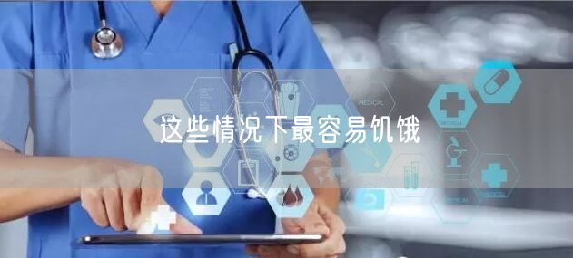 这些情况下最容易饥饿
