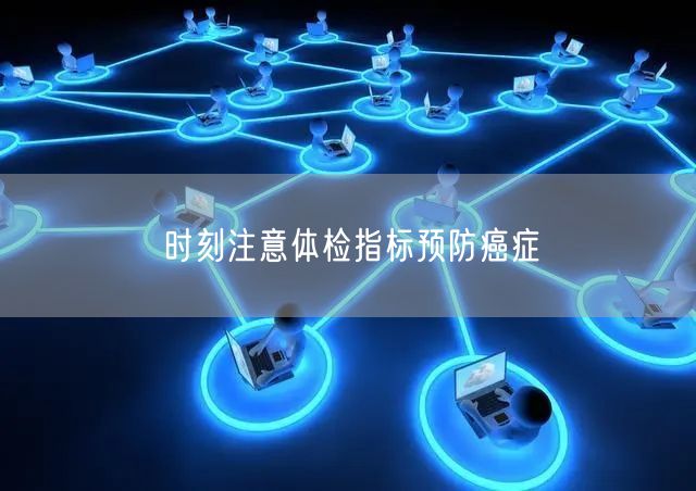 时刻注意体检指标预防癌症